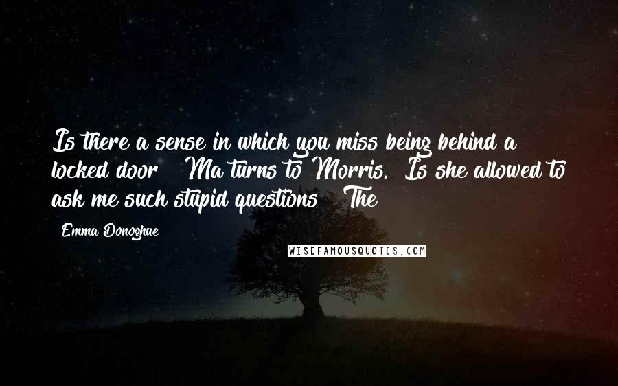 Emma Donoghue Quotes: Is there a sense in which you miss being behind a locked door?" Ma turns to Morris. "Is she allowed to ask me such stupid questions?" The