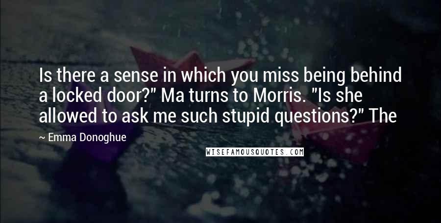 Emma Donoghue Quotes: Is there a sense in which you miss being behind a locked door?" Ma turns to Morris. "Is she allowed to ask me such stupid questions?" The
