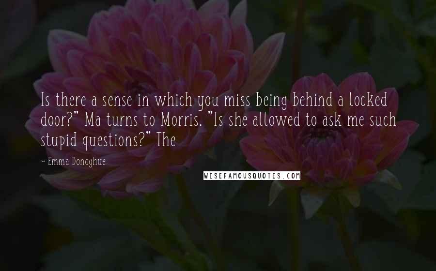 Emma Donoghue Quotes: Is there a sense in which you miss being behind a locked door?" Ma turns to Morris. "Is she allowed to ask me such stupid questions?" The