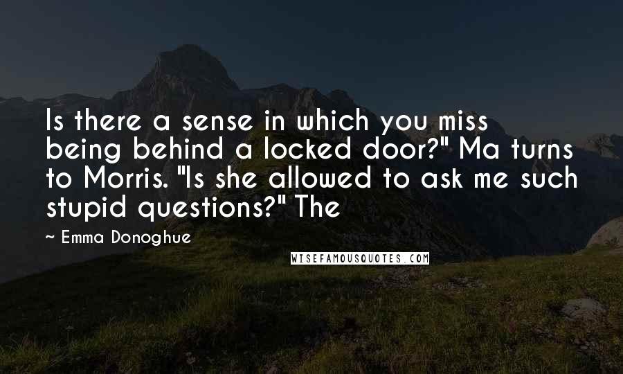 Emma Donoghue Quotes: Is there a sense in which you miss being behind a locked door?" Ma turns to Morris. "Is she allowed to ask me such stupid questions?" The