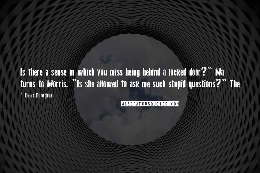 Emma Donoghue Quotes: Is there a sense in which you miss being behind a locked door?" Ma turns to Morris. "Is she allowed to ask me such stupid questions?" The