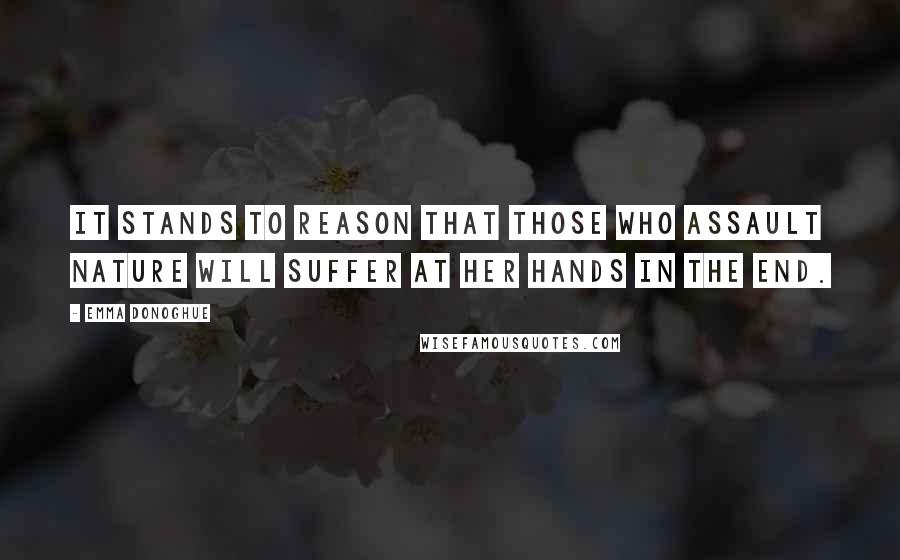 Emma Donoghue Quotes: It stands to reason that those who assault nature will suffer at her hands in the end.