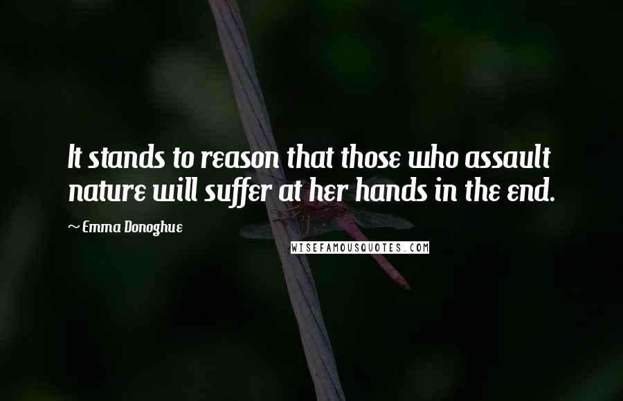 Emma Donoghue Quotes: It stands to reason that those who assault nature will suffer at her hands in the end.