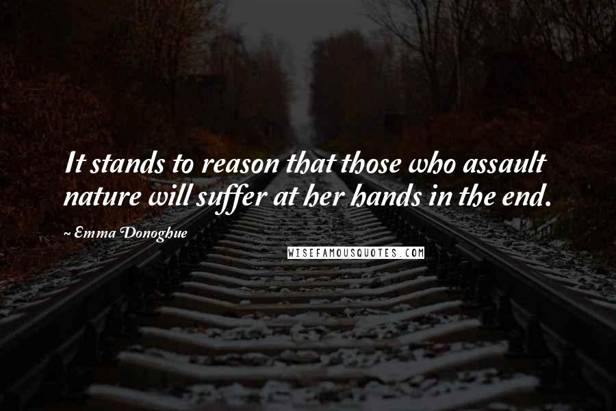 Emma Donoghue Quotes: It stands to reason that those who assault nature will suffer at her hands in the end.
