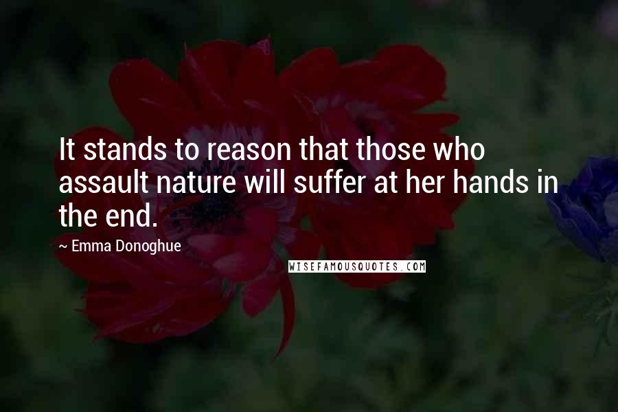 Emma Donoghue Quotes: It stands to reason that those who assault nature will suffer at her hands in the end.