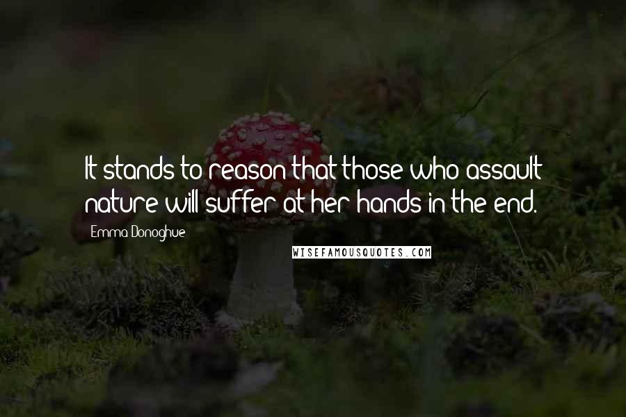Emma Donoghue Quotes: It stands to reason that those who assault nature will suffer at her hands in the end.