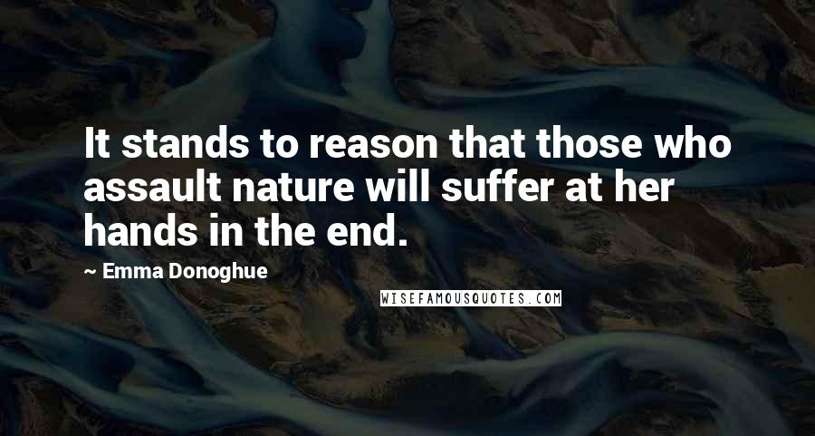 Emma Donoghue Quotes: It stands to reason that those who assault nature will suffer at her hands in the end.
