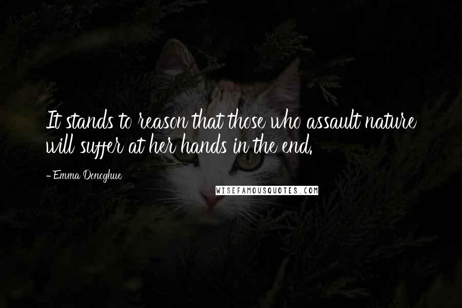 Emma Donoghue Quotes: It stands to reason that those who assault nature will suffer at her hands in the end.