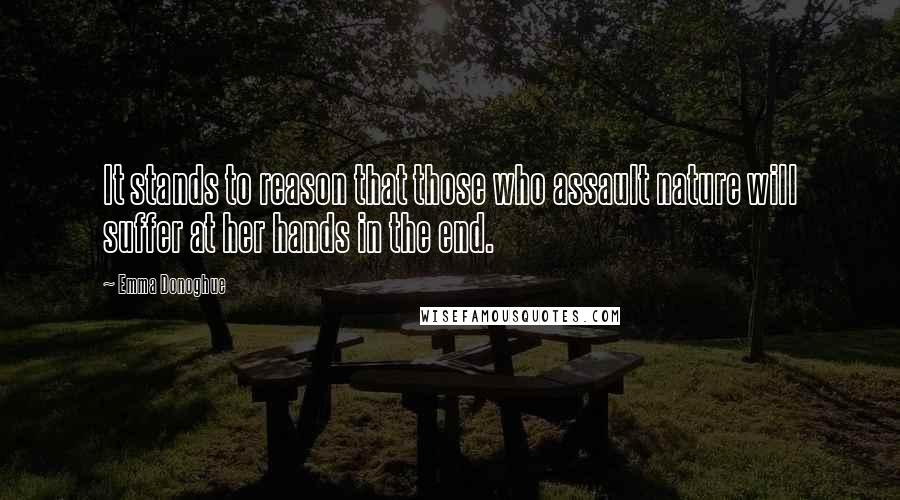 Emma Donoghue Quotes: It stands to reason that those who assault nature will suffer at her hands in the end.
