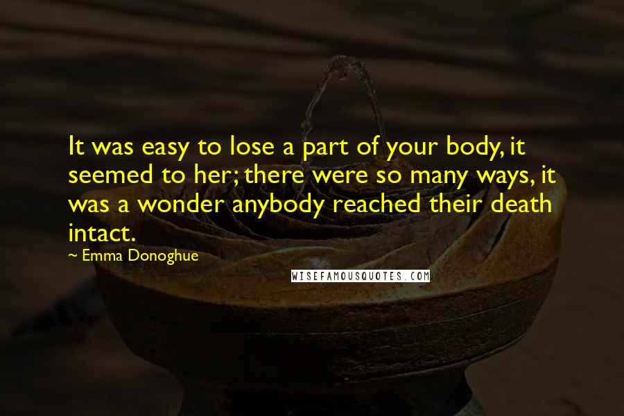 Emma Donoghue Quotes: It was easy to lose a part of your body, it seemed to her; there were so many ways, it was a wonder anybody reached their death intact.