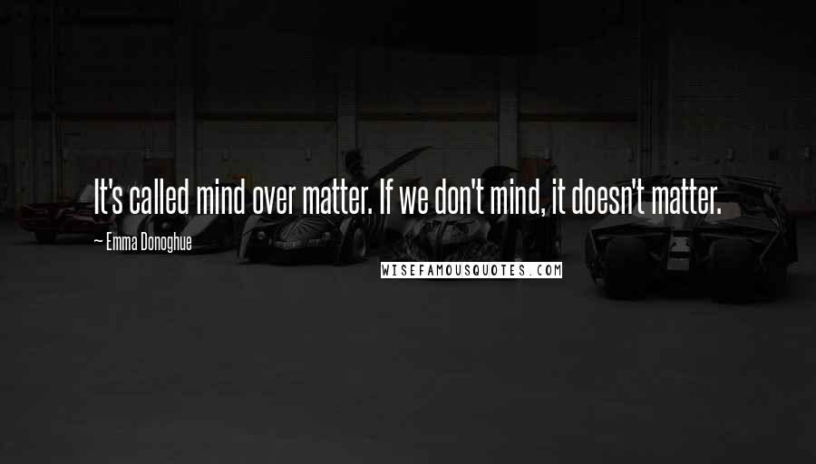 Emma Donoghue Quotes: It's called mind over matter. If we don't mind, it doesn't matter.
