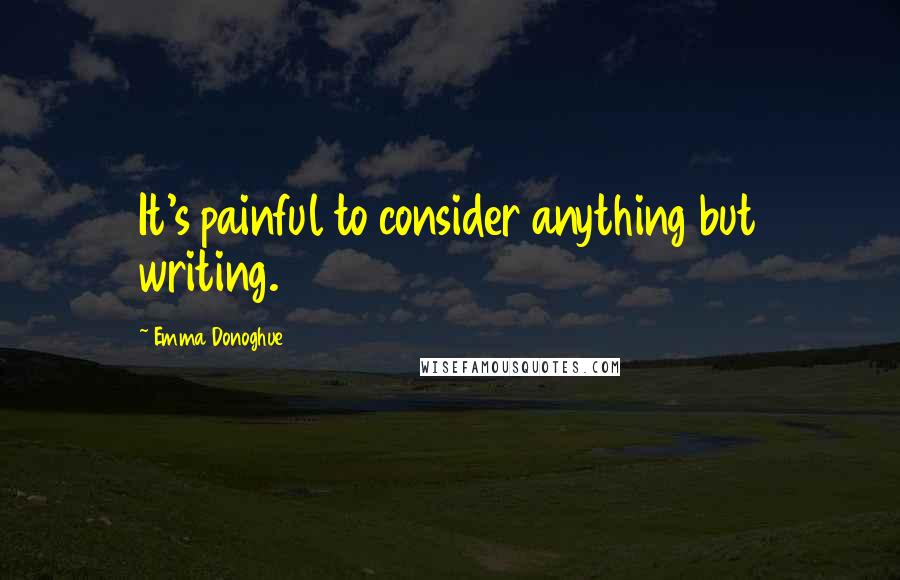 Emma Donoghue Quotes: It's painful to consider anything but writing.