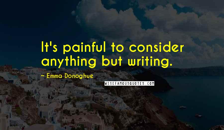Emma Donoghue Quotes: It's painful to consider anything but writing.