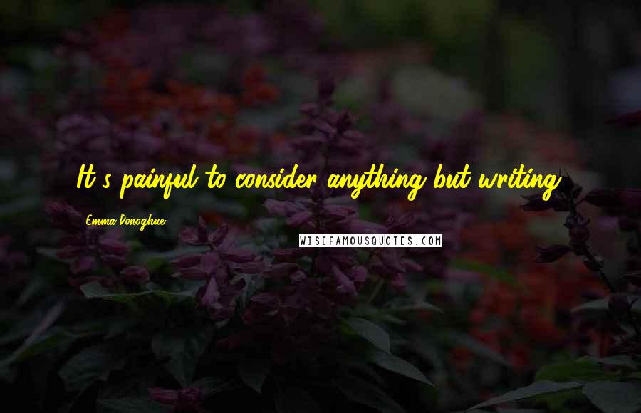Emma Donoghue Quotes: It's painful to consider anything but writing.