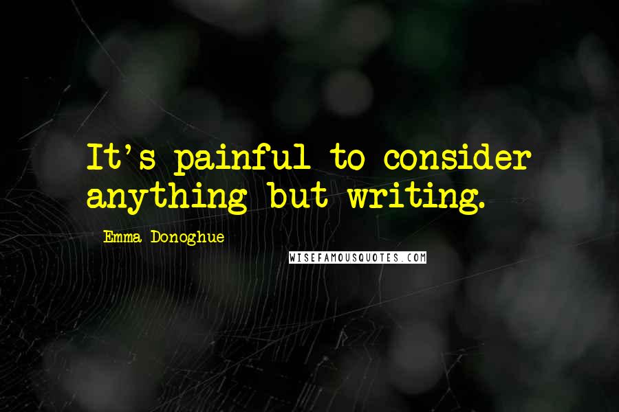 Emma Donoghue Quotes: It's painful to consider anything but writing.