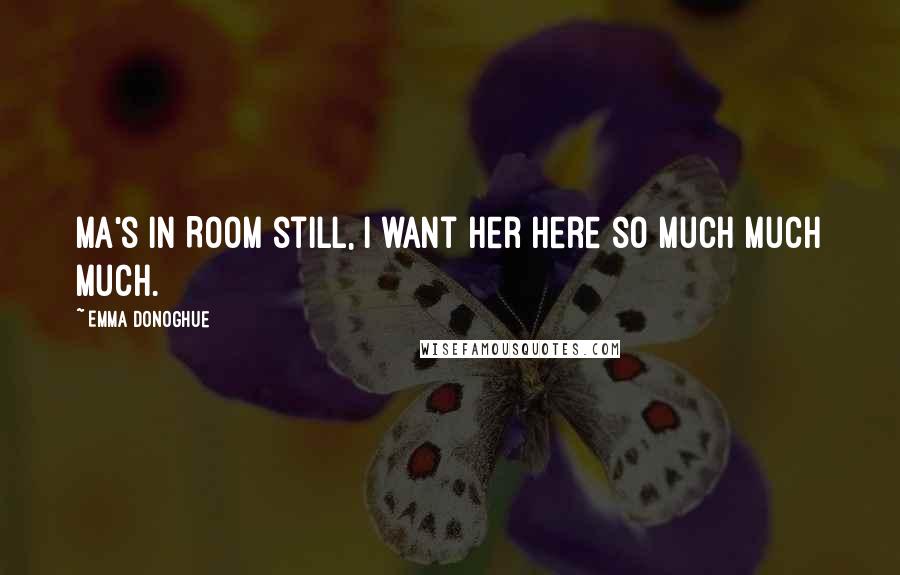 Emma Donoghue Quotes: Ma's in Room still, I want her here so much much much.