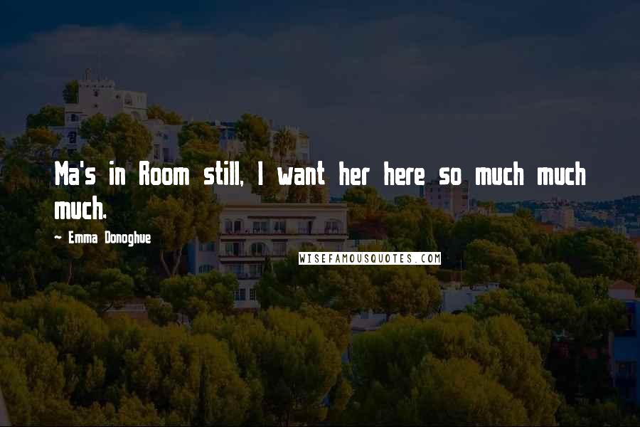 Emma Donoghue Quotes: Ma's in Room still, I want her here so much much much.