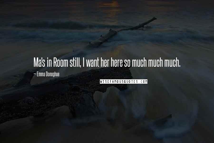 Emma Donoghue Quotes: Ma's in Room still, I want her here so much much much.