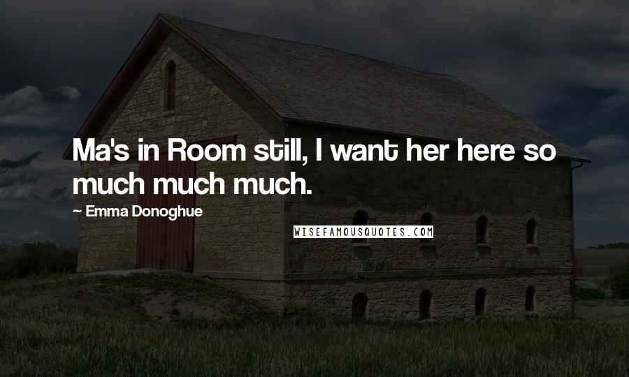 Emma Donoghue Quotes: Ma's in Room still, I want her here so much much much.