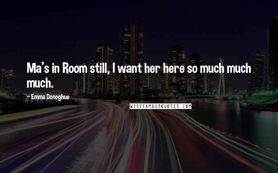 Emma Donoghue Quotes: Ma's in Room still, I want her here so much much much.