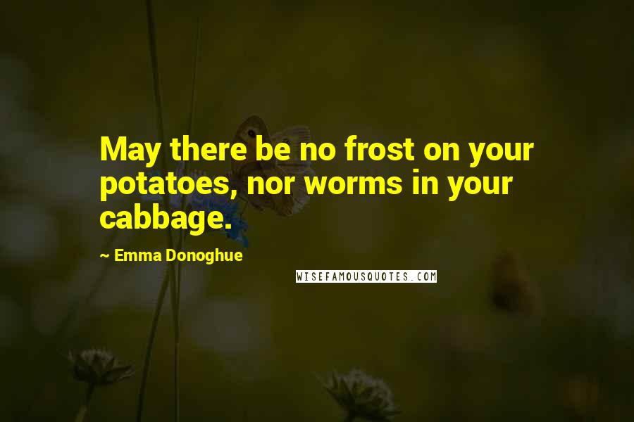 Emma Donoghue Quotes: May there be no frost on your potatoes, nor worms in your cabbage.
