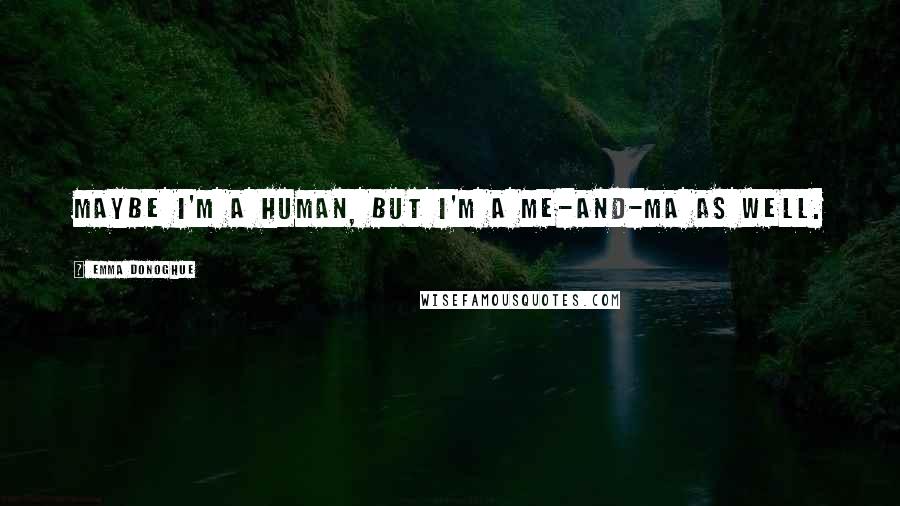 Emma Donoghue Quotes: Maybe I'm a human, but I'm a me-and-Ma as well.