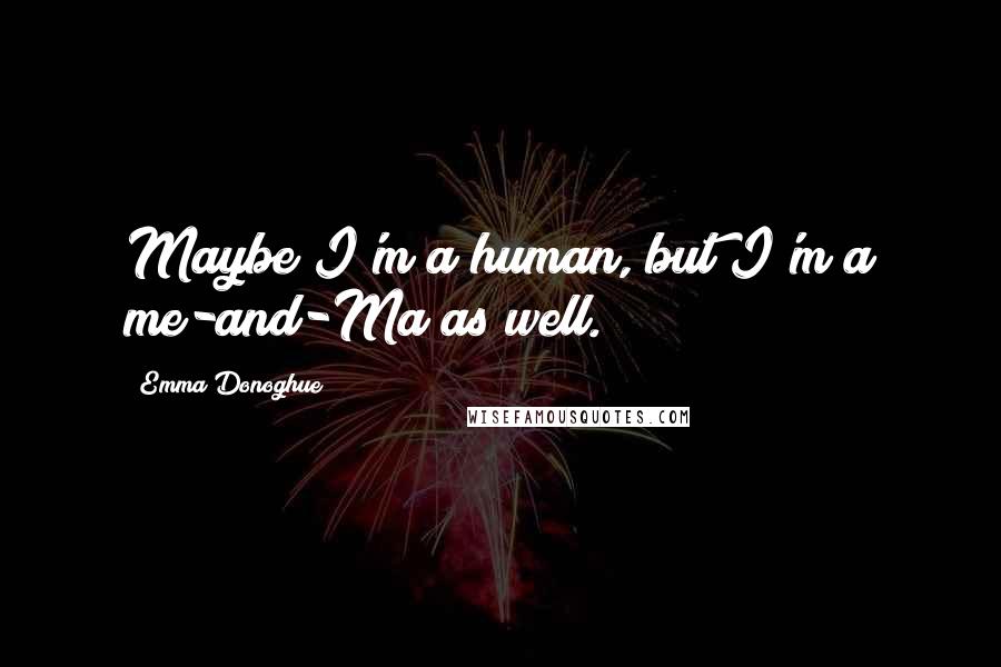 Emma Donoghue Quotes: Maybe I'm a human, but I'm a me-and-Ma as well.