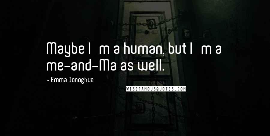 Emma Donoghue Quotes: Maybe I'm a human, but I'm a me-and-Ma as well.