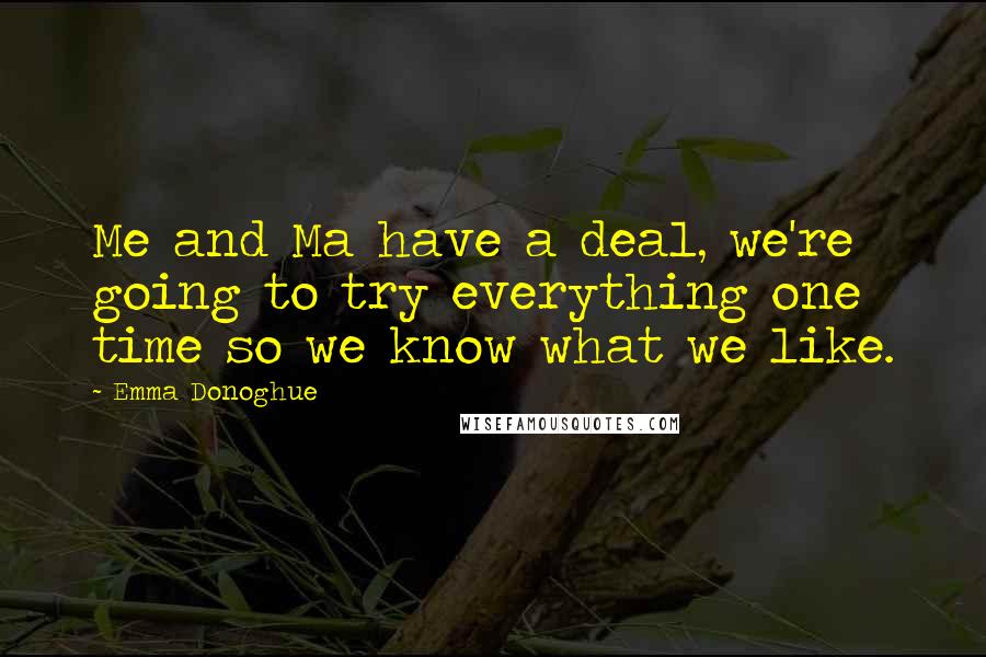 Emma Donoghue Quotes: Me and Ma have a deal, we're going to try everything one time so we know what we like.