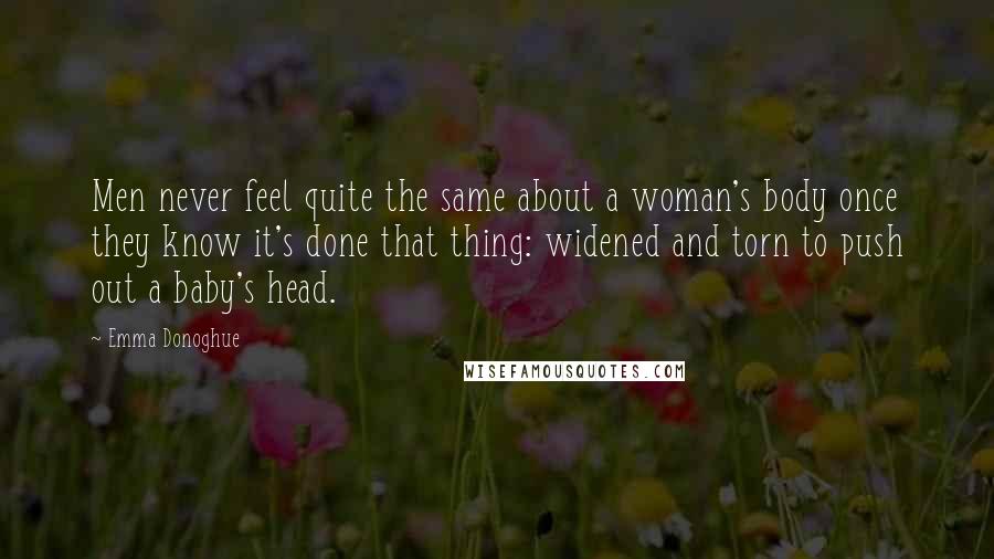 Emma Donoghue Quotes: Men never feel quite the same about a woman's body once they know it's done that thing: widened and torn to push out a baby's head.