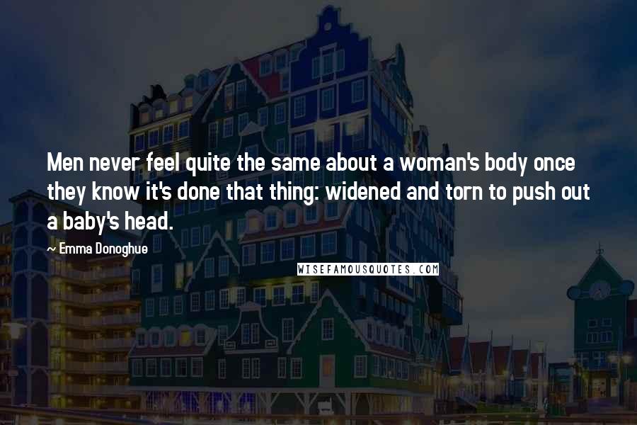 Emma Donoghue Quotes: Men never feel quite the same about a woman's body once they know it's done that thing: widened and torn to push out a baby's head.