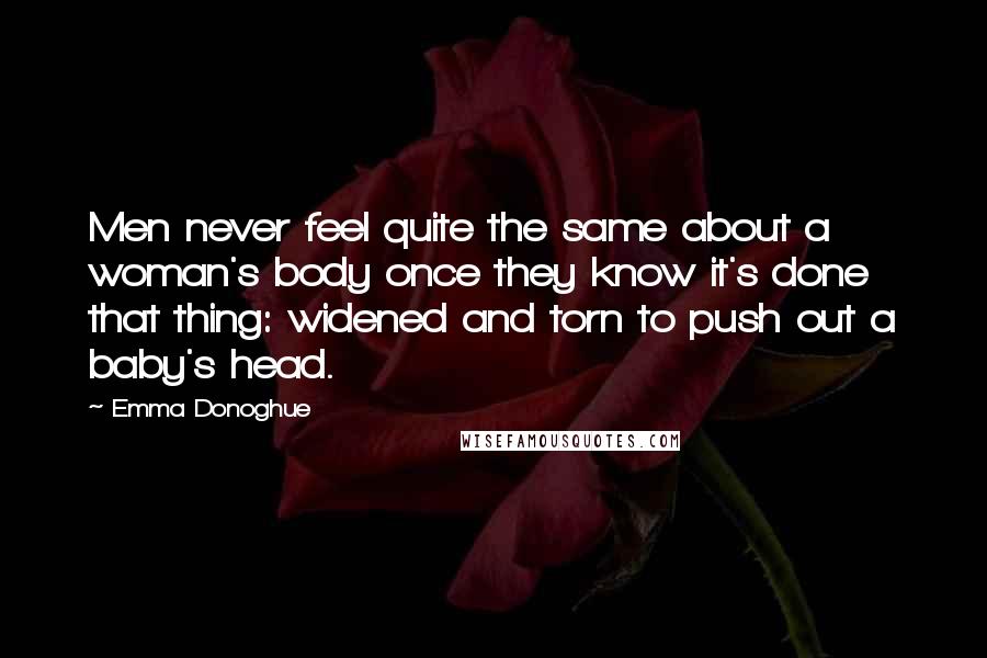 Emma Donoghue Quotes: Men never feel quite the same about a woman's body once they know it's done that thing: widened and torn to push out a baby's head.