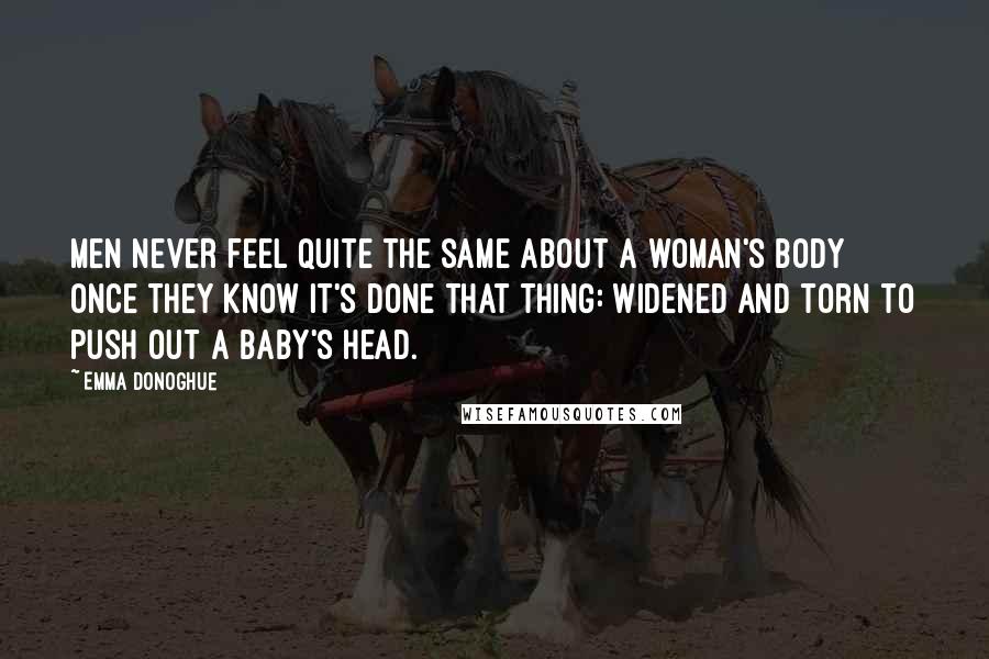 Emma Donoghue Quotes: Men never feel quite the same about a woman's body once they know it's done that thing: widened and torn to push out a baby's head.