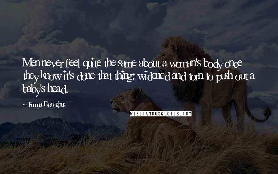 Emma Donoghue Quotes: Men never feel quite the same about a woman's body once they know it's done that thing: widened and torn to push out a baby's head.