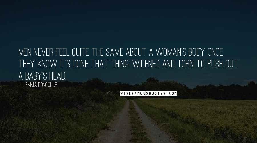 Emma Donoghue Quotes: Men never feel quite the same about a woman's body once they know it's done that thing: widened and torn to push out a baby's head.