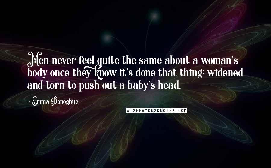 Emma Donoghue Quotes: Men never feel quite the same about a woman's body once they know it's done that thing: widened and torn to push out a baby's head.