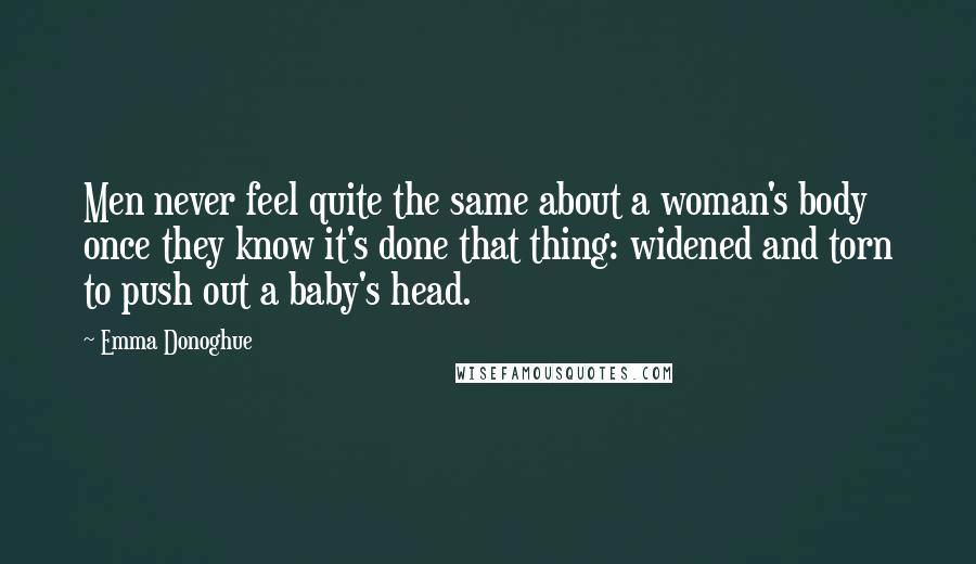 Emma Donoghue Quotes: Men never feel quite the same about a woman's body once they know it's done that thing: widened and torn to push out a baby's head.