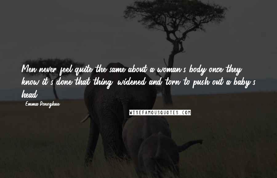 Emma Donoghue Quotes: Men never feel quite the same about a woman's body once they know it's done that thing: widened and torn to push out a baby's head.