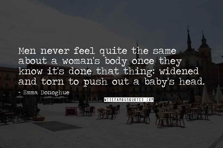 Emma Donoghue Quotes: Men never feel quite the same about a woman's body once they know it's done that thing: widened and torn to push out a baby's head.