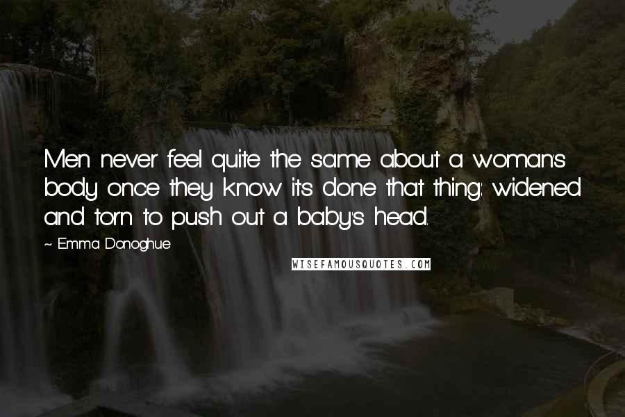 Emma Donoghue Quotes: Men never feel quite the same about a woman's body once they know it's done that thing: widened and torn to push out a baby's head.