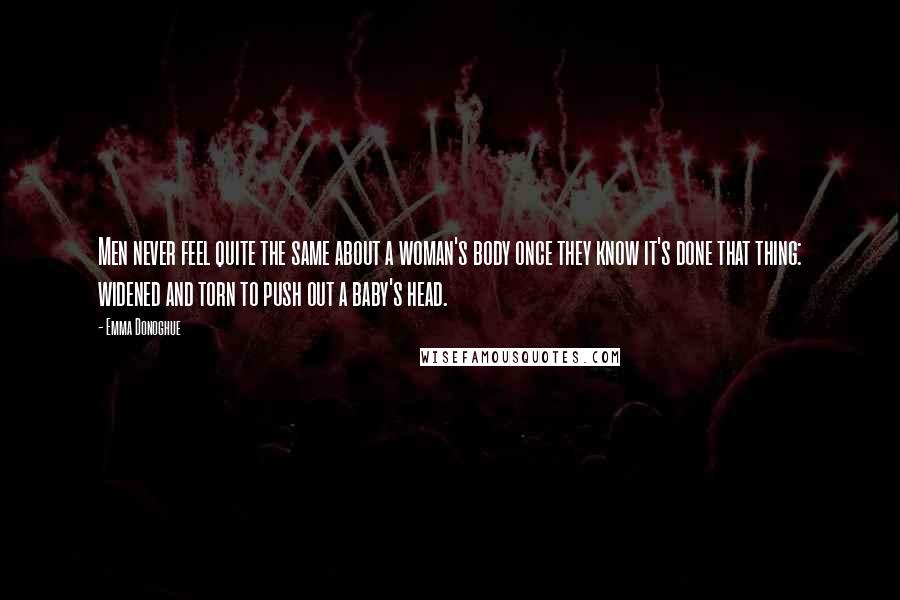 Emma Donoghue Quotes: Men never feel quite the same about a woman's body once they know it's done that thing: widened and torn to push out a baby's head.