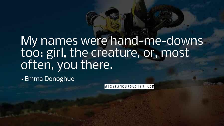 Emma Donoghue Quotes: My names were hand-me-downs too: girl, the creature, or, most often, you there.