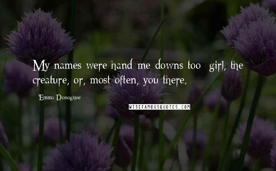 Emma Donoghue Quotes: My names were hand-me-downs too: girl, the creature, or, most often, you there.