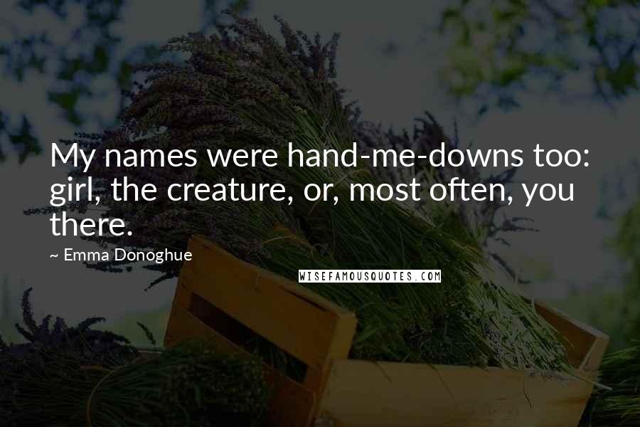 Emma Donoghue Quotes: My names were hand-me-downs too: girl, the creature, or, most often, you there.