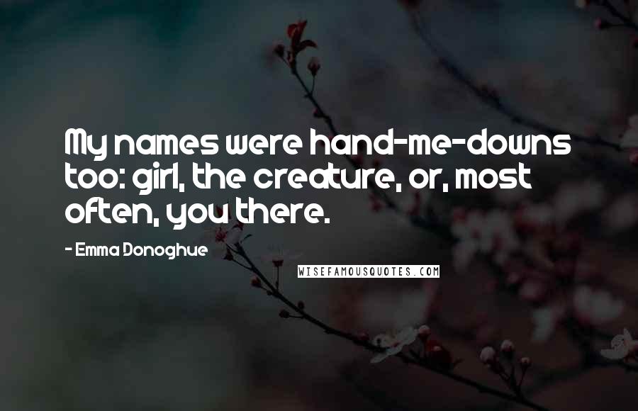 Emma Donoghue Quotes: My names were hand-me-downs too: girl, the creature, or, most often, you there.