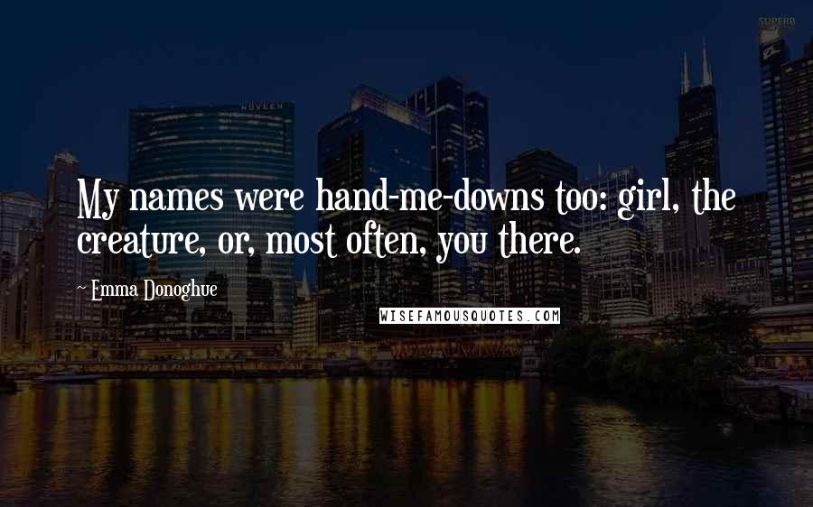 Emma Donoghue Quotes: My names were hand-me-downs too: girl, the creature, or, most often, you there.