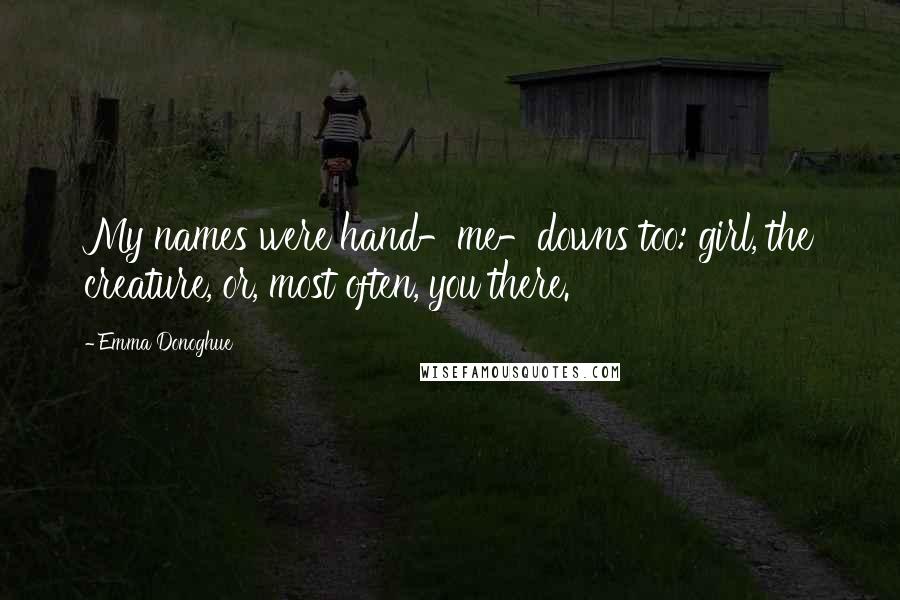 Emma Donoghue Quotes: My names were hand-me-downs too: girl, the creature, or, most often, you there.