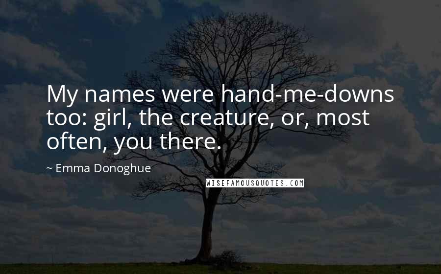 Emma Donoghue Quotes: My names were hand-me-downs too: girl, the creature, or, most often, you there.