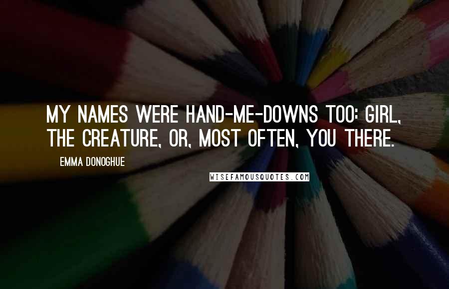 Emma Donoghue Quotes: My names were hand-me-downs too: girl, the creature, or, most often, you there.