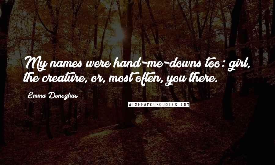 Emma Donoghue Quotes: My names were hand-me-downs too: girl, the creature, or, most often, you there.